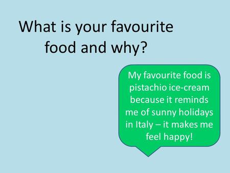 What is your favourite food and why? My favourite food is pistachio ice-cream because it reminds me of sunny holidays in Italy – it makes me feel happy!