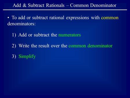Add & Subtract Rationals – Common Denominator To add or subtract rational expressions with common denominators: 1) Add or subtract the numerators 2) Write.