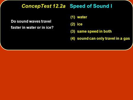 (1) water (2) ice (3) same speed in both (4) sound can only travel in a gas Do sound waves travel faster in water or in ice? ConcepTest 12.2a ConcepTest.