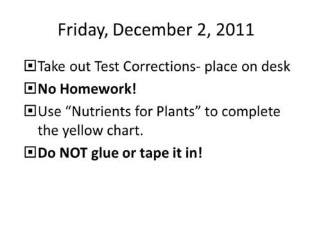 Friday, December 2, 2011  Take out Test Corrections- place on desk  No Homework!  Use “Nutrients for Plants” to complete the yellow chart.  Do NOT.