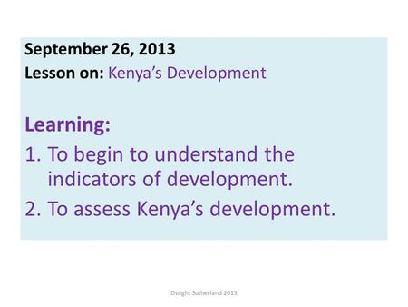 September 26, 2013 Lesson on: Kenya’s Development Learning: 1.To begin to understand the indicators of development. 2.To assess Kenya’s development. Dwight.