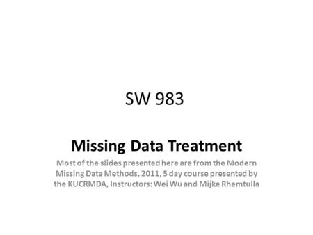 SW 983 Missing Data Treatment Most of the slides presented here are from the Modern Missing Data Methods, 2011, 5 day course presented by the KUCRMDA,