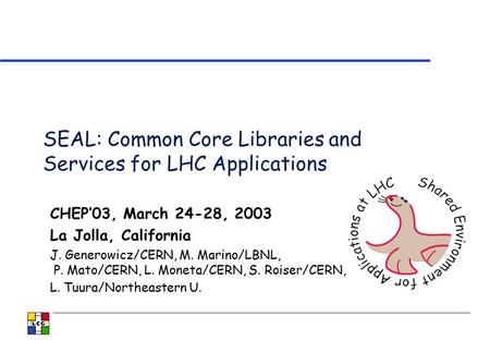 SEAL: Common Core Libraries and Services for LHC Applications CHEP’03, March 24-28, 2003 La Jolla, California J. Generowicz/CERN, M. Marino/LBNL, P. Mato/CERN,