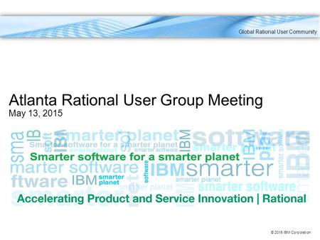 © 2015 IBM Corporation Atlanta Rational User Group Meeting May 13, 2015 Global Rational User Community.