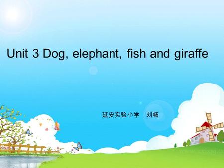 Unit 3 Dog, elephant, fish and giraffe 延安实验小学 刘畅.