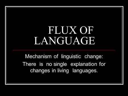 FLUX OF LANGUAGE Mechanism of linguistic change: There is no single explanation for changes in living languages.