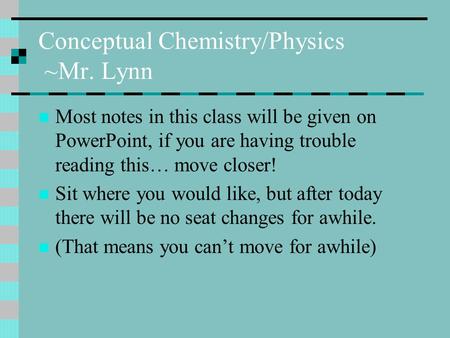 Conceptual Chemistry/Physics ~Mr. Lynn Most notes in this class will be given on PowerPoint, if you are having trouble reading this… move closer! Sit where.