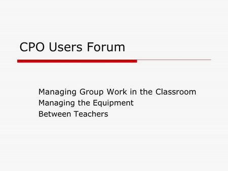 CPO Users Forum Managing Group Work in the Classroom Managing the Equipment Between Teachers.