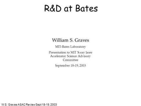 W.S. Graves ASAC Review Sept 18-19, 2003 R&D at Bates William S. Graves MIT-Bates Laboratory Presentation to MIT X-ray laser Accelerator Science Advisory.