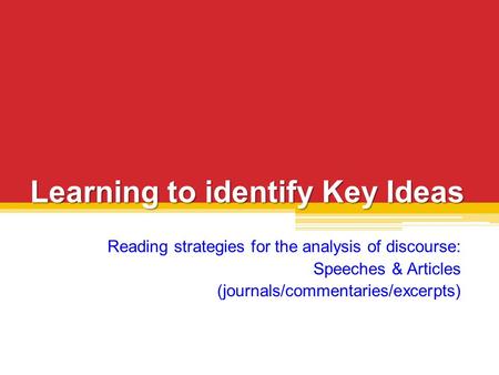 Learning to identify Key Ideas Reading strategies for the analysis of discourse: Speeches & Articles (journals/commentaries/excerpts)