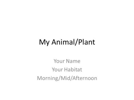 My Animal/Plant Your Name Your Habitat Morning/Mid/Afternoon.