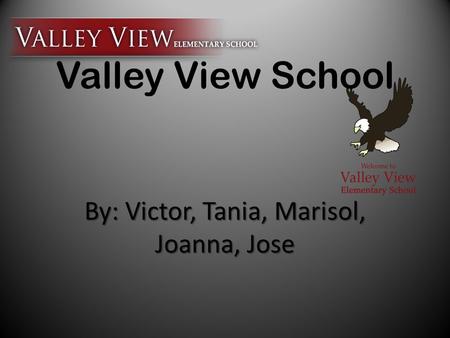 Valley View School By: Victor, Tania, Marisol, Joanna, Jose.