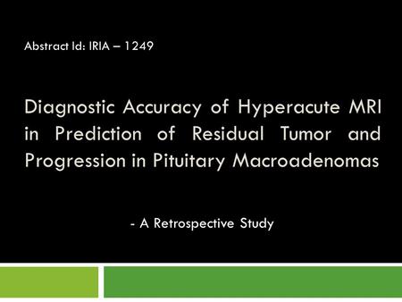 Diagnostic Accuracy of Hyperacute MRI in Prediction of Residual Tumor and Progression in Pituitary Macroadenomas Abstract Id: IRIA – 1249 - A Retrospective.