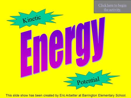 K i n e t i c P o t e n t i a l This slide show has been created by Eric Arbetter at Barrington Elementary School. Click here to begin the activity.