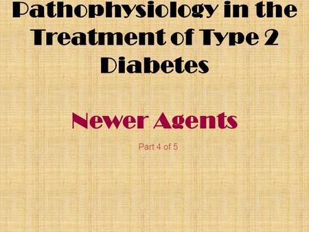 Pathophysiology in the Treatment of Type 2 Diabetes Newer Agents Part 4 of 5.