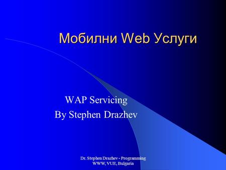 Dr. Stephen Drazhev - Programming WWW, VUE, Bulgaria Мобилни Web Услуги WAP Servicing By Stephen Drazhev.
