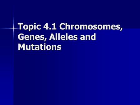 Topic 4.1 Chromosomes, Genes, Alleles and Mutations.