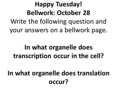 Happy Tuesday! Bellwork: October 28 Write the following question and your answers on a bellwork page. In what organelle does transcription occur in the.