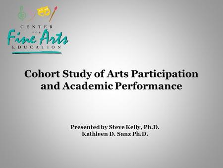 Cohort Study of Arts Participation and Academic Performance Presented by Steve Kelly, Ph.D. Kathleen D. Sanz Ph.D.