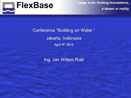 Large scale floating foundations, a dream or reality Conference “Building on Water “ Jakarta, Indonesia April 9 th 2013 Ing. Jan Willem Roël.