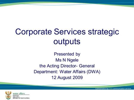1 Corporate Services strategic outputs Presented by Ms N Ngele the Acting Director- General Department: Water Affairs (DWA) 12 August 2009.
