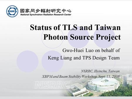 Gwo-Huei Luo on behalf of Keng Liang and TPS Design Team NSRRC, Hsinchu, Taiwan XBPM and Beam Stability Workshop, Sept. 11, 2008 Status of TLS and Taiwan.
