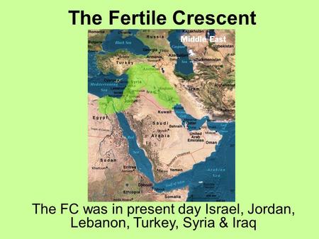 The Fertile Crescent The FC was in present day Israel, Jordan, Lebanon, Turkey, Syria & Iraq.