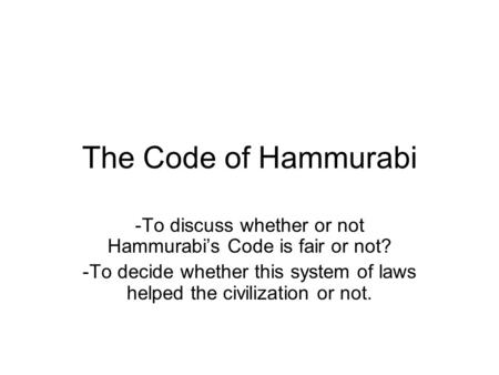 The Code of Hammurabi -To discuss whether or not Hammurabi’s Code is fair or not? -To decide whether this system of laws helped the civilization or not.