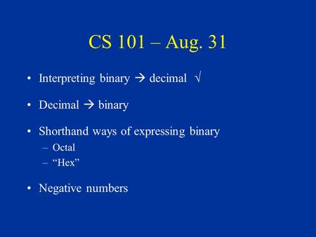 CS 101 – Aug. 31 Interpreting binary  decimal √ Decimal  binary Shorthand ways of expressing binary –Octal –“Hex” Negative numbers.