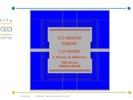 CEA DSM Irfu - F. KIRCHER - [Seoul Workshop, Feb 16-18, 2009] 1 ILD detector magnet: LoI version F. Kircher, O. Delferrière CEA Saclay, DSM/Irfu/SACM.