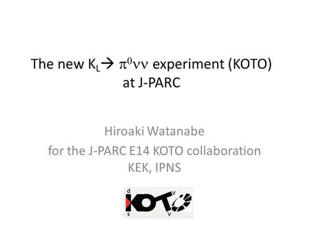The new K L     experiment (KOTO) at J-PARC Hiroaki Watanabe for the J-PARC E14 KOTO collaboration KEK, IPNS.