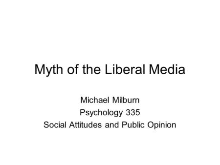 Myth of the Liberal Media Michael Milburn Psychology 335 Social Attitudes and Public Opinion.