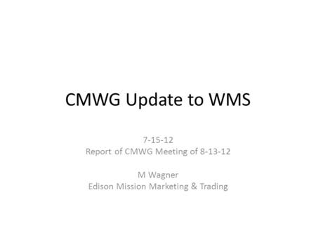 CMWG Update to WMS 7-15-12 Report of CMWG Meeting of 8-13-12 M Wagner Edison Mission Marketing & Trading.