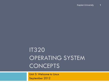 IT320 OPERATING SYSTEM CONCEPTS Unit 3: Welcome to Linux September 2012 Kaplan University 1.