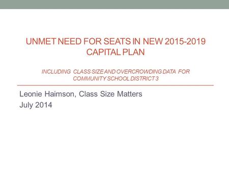 Leonie Haimson, Class Size Matters July 2014 UNMET NEED FOR SEATS IN NEW 2015-2019 CAPITAL PLAN INCLUDING CLASS SIZE AND OVERCROWDING DATA FOR COMMUNITY.
