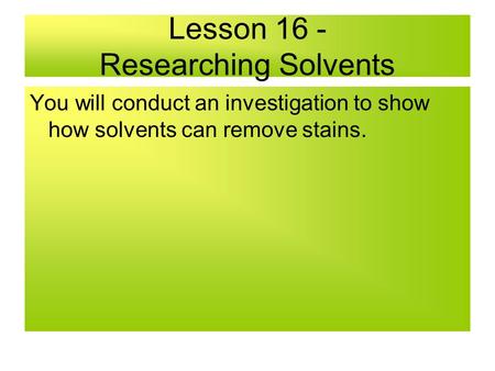 Lesson 16 - Researching Solvents You will conduct an investigation to show how solvents can remove stains.