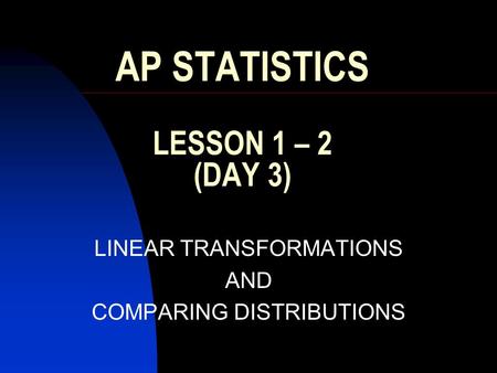 AP STATISTICS LESSON 1 – 2 (DAY 3) LINEAR TRANSFORMATIONS AND COMPARING DISTRIBUTIONS.
