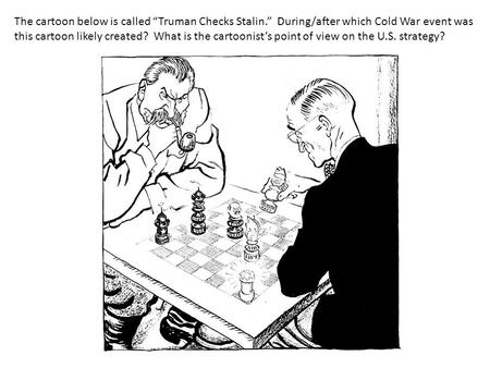 The cartoon below is called “Truman Checks Stalin.” During/after which Cold War event was this cartoon likely created? What is the cartoonist’s point of.