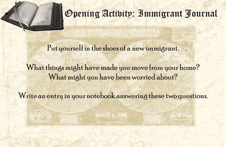 Opening Activity: Immigrant Journal Put yourself in the shoes of a new immigrant. What things might have made you move from your home? What might you have.