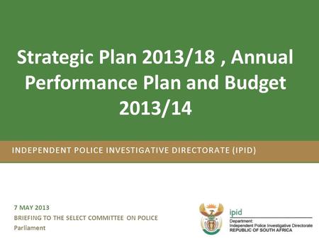 Strategic Plan 2012/17 and Annual Performance Plan 2012/13 INDEPENDENT POLICE INVESTIGATIVE DIRECTORATE (IPID) 7 MAY 2013 BRIEFING TO THE SELECT COMMITTEE.