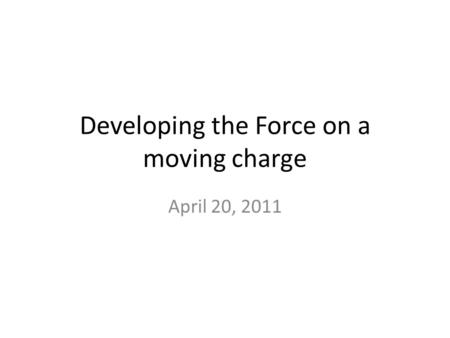 Developing the Force on a moving charge April 20, 2011.