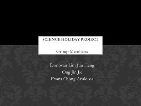Group Members: Donovan Lim Jun Heng Ong Jin Jie Evans Chong Aruldoss.