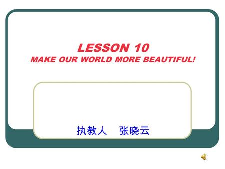 LESSON 10 MAKE OUR WORLD MORE BEAUTIFUL! 执教人 张晓云.