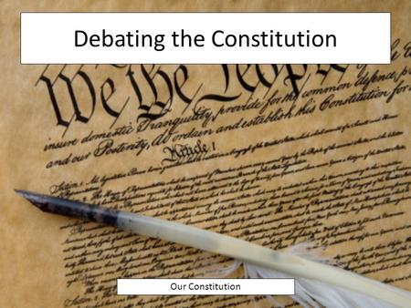 Debating the Constitution Our Constitution. A New Constitution After many weeks of debate, the Constitutional Convention agreed on a new Constitution.