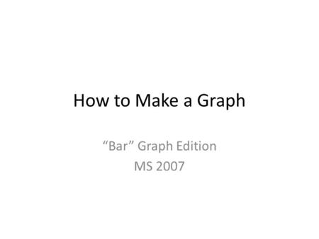 How to Make a Graph “Bar” Graph Edition MS 2007. Step 1. Construct a generic table including your raw data that you want to be graphed.