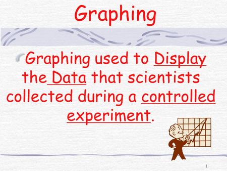 Graphing Graphing used to Display the Data that scientists collected during a controlled experiment.