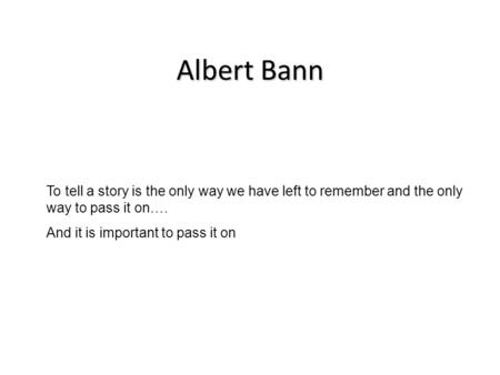 Albert Bann To tell a story is the only way we have left to remember and the only way to pass it on…. And it is important to pass it on.