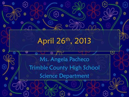 April 26 th, 2013 Ms. Angela Pacheco Trimble County High School Science Department.