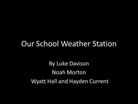 Our School Weather Station By Luke Davison Noah Morton Wyatt Hall and Hayden Current.