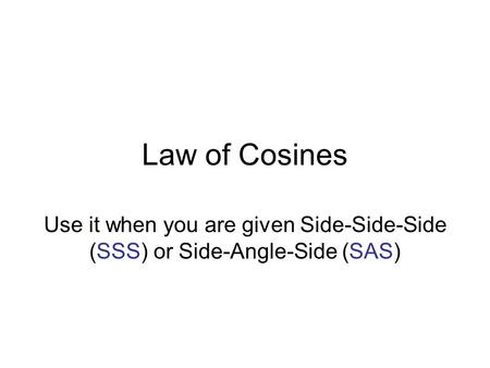 Law of Cosines Use it when you are given Side-Side-Side (SSS) or Side-Angle-Side (SAS)